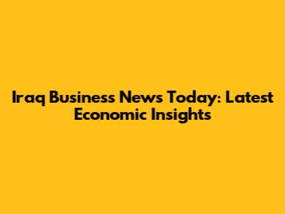Iraq Business News Today: Latest Economic Insights