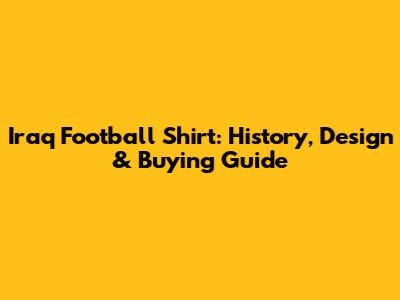 Iraq Football Shirt: History, Design & Buying Guide