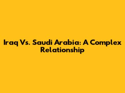 Iraq Vs. Saudi Arabia: A Complex Relationship