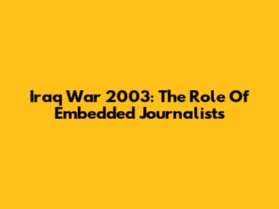 Iraq War 2003: The Role Of Embedded Journalists