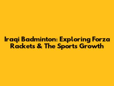 Iraqi Badminton: Exploring Forza Rackets & The Sport's Growth