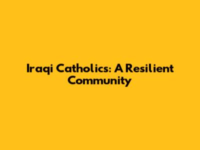 Iraqi Catholics: A Resilient Community