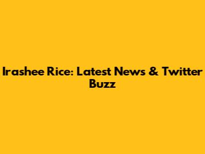 Irashee Rice: Latest News & Twitter Buzz