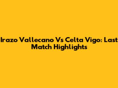 Irazo Vallecano Vs Celta Vigo: Last Match Highlights