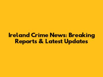 Ireland Crime News: Breaking Reports & Latest Updates