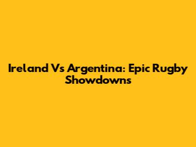 Ireland Vs Argentina: Epic Rugby Showdowns