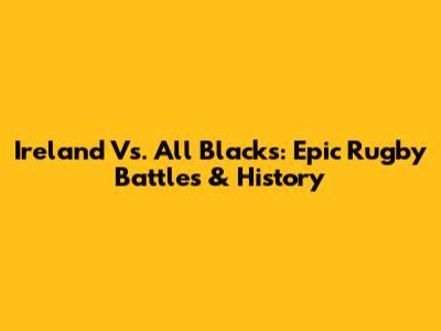 Ireland Vs. All Blacks: Epic Rugby Battles & History