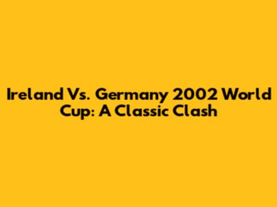 Ireland Vs. Germany 2002 World Cup: A Classic Clash