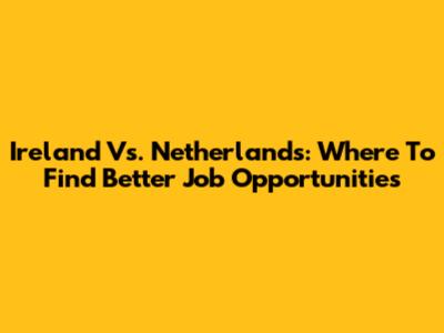 Ireland Vs. Netherlands: Where To Find Better Job Opportunities