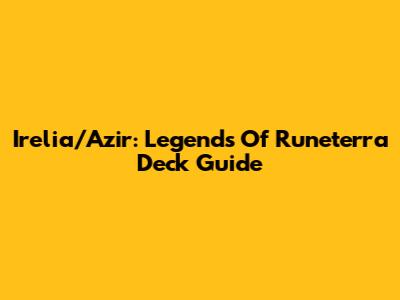 Irelia/Azir: Legends Of Runeterra Deck Guide