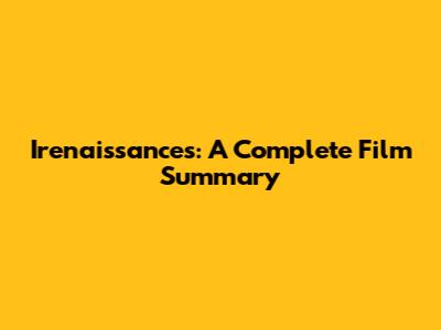 Irenaissances: A Complete Film Summary
