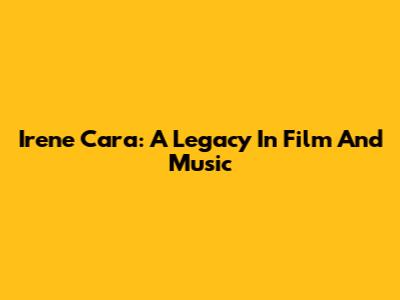 Irene Cara: A Legacy In Film And Music