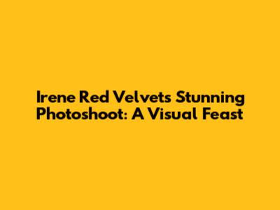 Irene Red Velvet's Stunning Photoshoot: A Visual Feast