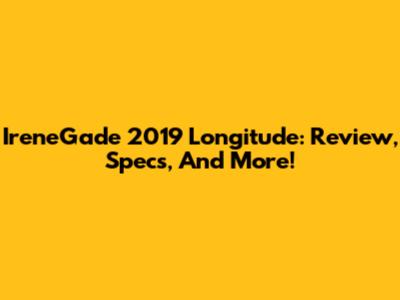 IreneGade 2019 Longitude: Review, Specs, And More!