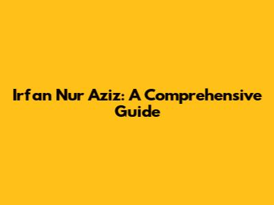 Irfan Nur Aziz: A Comprehensive Guide
