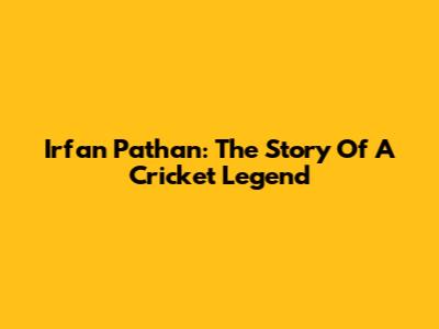 Irfan Pathan: The Story Of A Cricket Legend