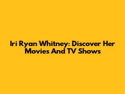 Iri Ryan Whitney: Discover Her Movies And TV Shows