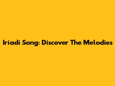 Iriadi Song: Discover The Melodies