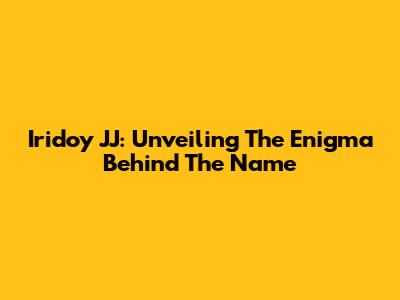 Iridoy JJ: Unveiling The Enigma Behind The Name