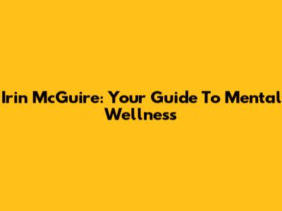 Irin McGuire: Your Guide To Mental Wellness
