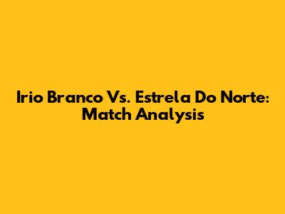 Irio Branco Vs. Estrela Do Norte: Match Analysis