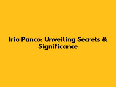 Irio Panco: Unveiling Secrets & Significance