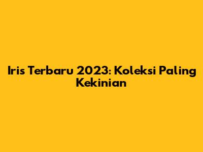Iris Terbaru 2023: Koleksi Paling Kekinian