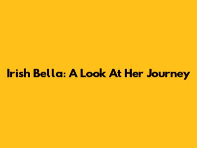 Irish Bella: A Look At Her Journey