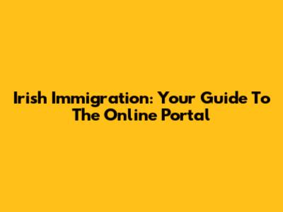 Irish Immigration: Your Guide To The Online Portal