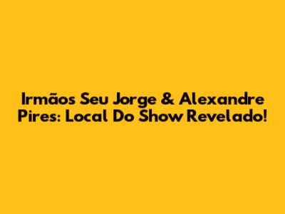 Irmãos Seu Jorge & Alexandre Pires: Local Do Show Revelado!
