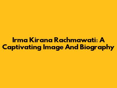Irma Kirana Rachmawati: A Captivating Image And Biography