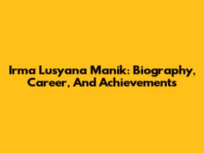 Irma Lusyana Manik: Biography, Career, And Achievements