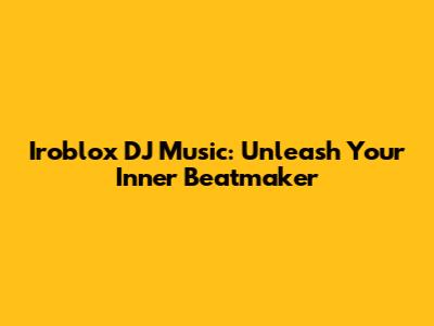 Iroblox DJ Music: Unleash Your Inner Beatmaker