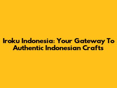 Iroku Indonesia: Your Gateway To Authentic Indonesian Crafts