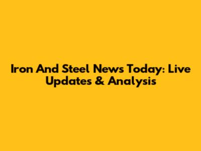 Iron And Steel News Today: Live Updates & Analysis