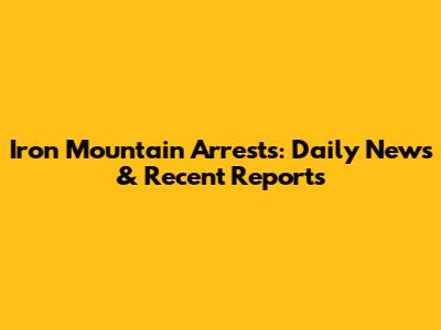 Iron Mountain Arrests: Daily News & Recent Reports