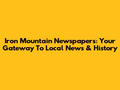 Iron Mountain Newspapers: Your Gateway To Local News & History