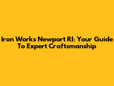 Iron Works Newport RI: Your Guide To Expert Craftsmanship