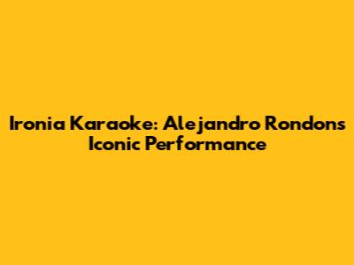Ironia Karaoke: Alejandro Rondon's Iconic Performance