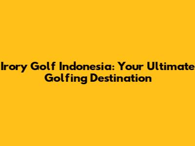 Irory Golf Indonesia: Your Ultimate Golfing Destination