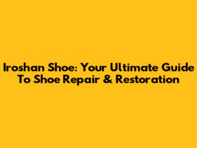 Iroshan Shoe: Your Ultimate Guide To Shoe Repair & Restoration