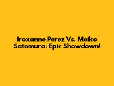 Iroxanne Perez Vs. Meiko Satomura: Epic Showdown!