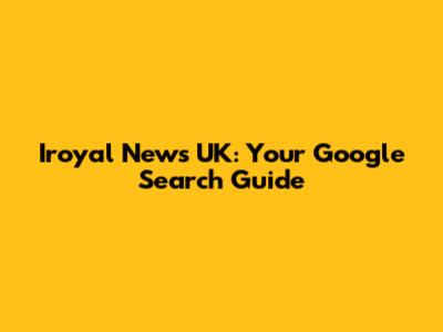 Iroyal News UK: Your Google Search Guide