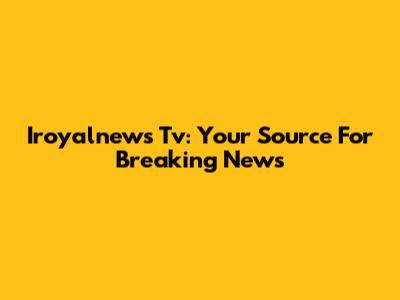 Iroyalnews Tv: Your Source For Breaking News
