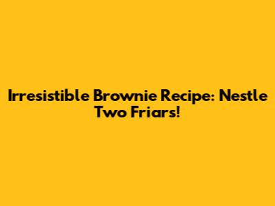 Irresistible Brownie Recipe: Nestle Two Friars!