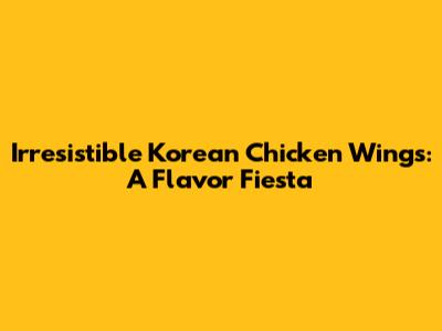 Irresistible Korean Chicken Wings: A Flavor Fiesta