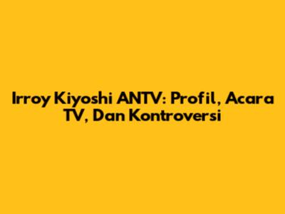 Irroy Kiyoshi ANTV: Profil, Acara TV, Dan Kontroversi