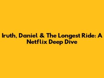 Iruth, Daniel & The Longest Ride: A Netflix Deep Dive