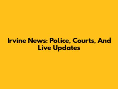 Irvine News: Police, Courts, And Live Updates