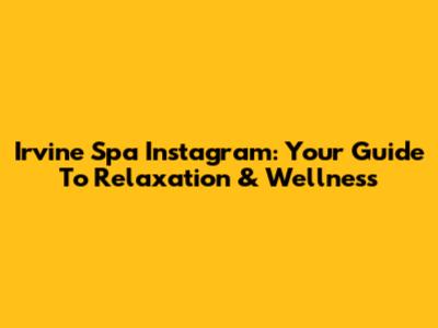Irvine Spa Instagram: Your Guide To Relaxation & Wellness
